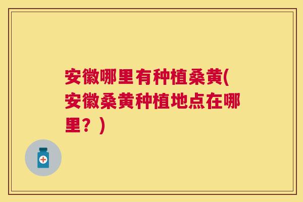 安徽哪里有种植桑黄(安徽桑黄种植地点在哪里?) 安徽哪里有种植桑黄(安徽桑黄种植地点在哪里?)
