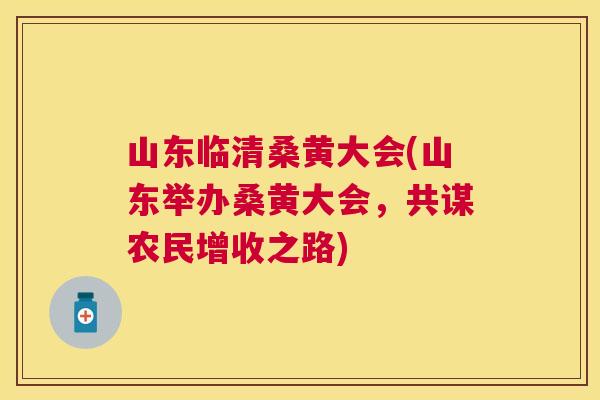 山东临清桑黄大会(山东举办桑黄大会，共谋农民增收之路)