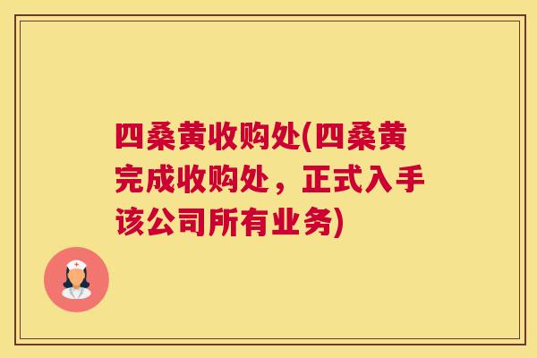 四桑黄收购处(四桑黄完成收购处,正式入手该公司所有业务) 四桑黄收购处(四桑黄完成收购处,正式入手该公司所有业务)
