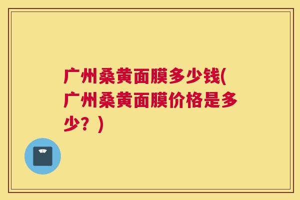 广州桑黄面膜多少钱(广州桑黄面膜价格是多少?) 广州桑黄面膜多少钱(广州桑黄面膜价格是多少?)