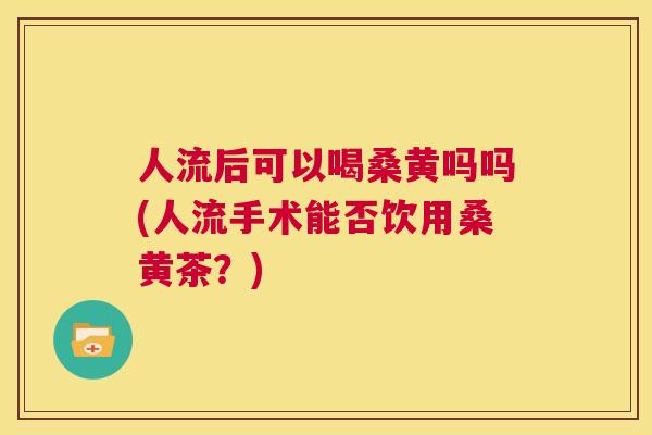 人流后可以喝桑黄吗吗(人流手术能否饮用桑黄茶?) 人流后可以喝桑黄吗吗(人流手术能否饮用桑黄茶?)