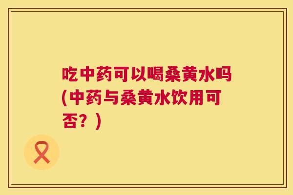 吃可以喝桑黄水吗(与桑黄水饮用可否?) 吃可以喝桑黄水吗(与桑黄水饮用可否?)