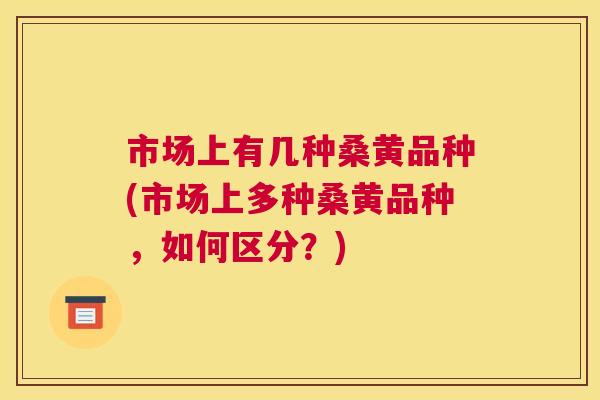 市场上有几种桑黄品种(市场上多种桑黄品种,如何区分?) 市场上有几种桑黄品种(市场上多种桑黄品种,如何区分?)