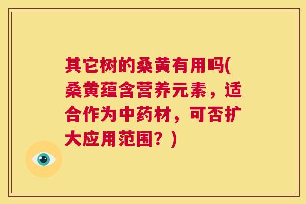 其它树的桑黄有用吗(桑黄蕴含营养元素,适合作为材,可否扩大应用范围?) 其它树的桑黄有用吗(桑黄蕴含营养元素,适合作为材,可否扩大应用范围?)