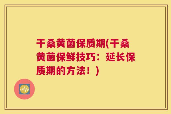 干桑黄菌保质期(干桑黄菌保鲜技巧:延长保质期的方法!) 干桑黄菌保质期(干桑黄菌保鲜技巧:延长保质期的方法!)