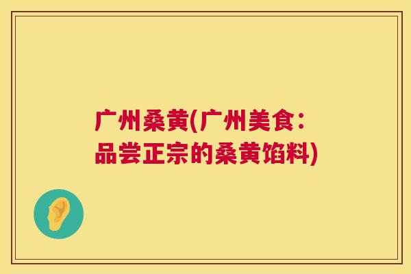 广州桑黄(广州美食:品尝正宗的桑黄馅料) 广州桑黄(广州美食:品尝正宗的桑黄馅料)