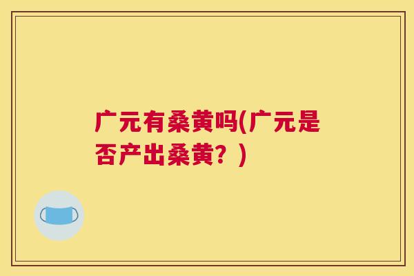 广元有桑黄吗(广元是否产出桑黄?) 广元有桑黄吗(广元是否产出桑黄?)