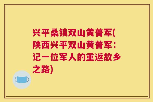 兴平桑镇双山黄普军(陕西兴平双山黄普军:记一位军人的重返故乡之路) 兴平桑镇双山黄普军(陕西兴平双山黄普军:记一位军人的重返故乡之路)