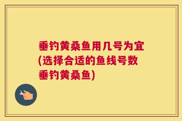 垂钓黄桑鱼用几号为宜(选择合适的鱼线号数垂钓黄桑鱼) 垂钓黄桑鱼用几号为宜(选择合适的鱼线号数垂钓黄桑鱼)