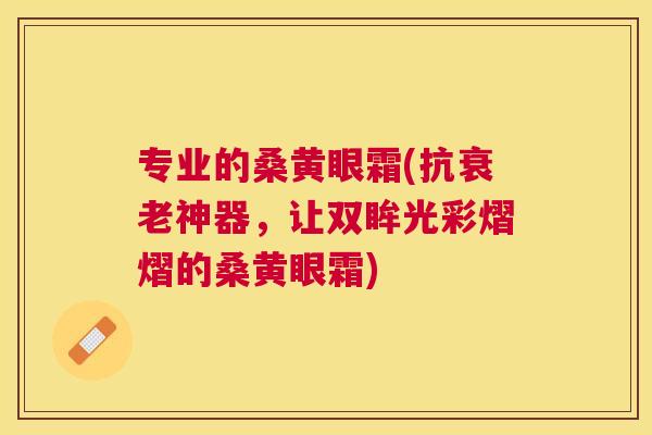 专业的桑黄眼霜(抗神器,让双眸光彩熠熠的桑黄眼霜) 专业的桑黄眼霜(抗神器,让双眸光彩熠熠的桑黄眼霜)