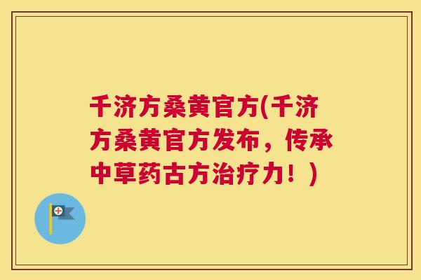 千济方桑黄官方(千济方桑黄官方发布,传承中草药古方力!) 千济方桑黄官方(千济方桑黄官方发布,传承中草药古方力!)