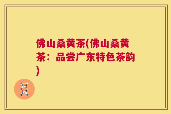 佛山桑黄茶(佛山桑黄茶:品尝广东特色茶韵) 佛山桑黄茶(佛山桑黄茶:品尝广东特色茶韵)