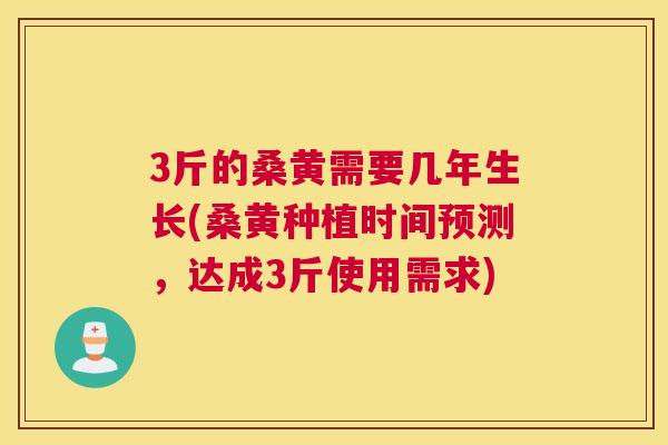 3斤的桑黄需要几年生长(桑黄种植时间预测,达成3斤使用需求) 3斤的桑黄需要几年生长(桑黄种植时间预测,达成3斤使用需求)
