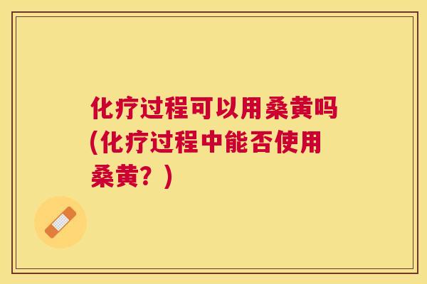 过程可以用桑黄吗(过程中能否使用桑黄?) 过程可以用桑黄吗(过程中能否使用桑黄?)