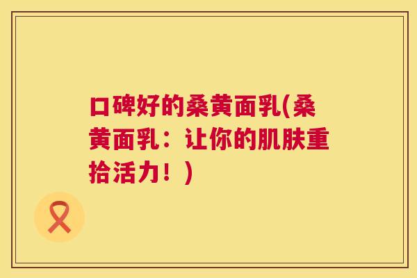 口碑好的桑黄面乳(桑黄面乳:让你的重拾活力!) 口碑好的桑黄面乳(桑黄面乳:让你的重拾活力!)