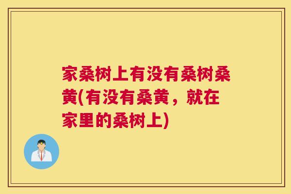 家桑树上有没有桑树桑黄(有没有桑黄,就在家里的桑树上) 家桑树上有没有桑树桑黄(有没有桑黄,就在家里的桑树上)