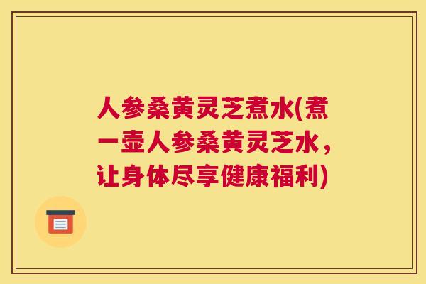 人参桑黄灵芝煮水(煮一壶人参桑黄灵芝水,让身体尽享健康福利) 人参桑黄灵芝煮水(煮一壶人参桑黄灵芝水,让身体尽享健康福利)