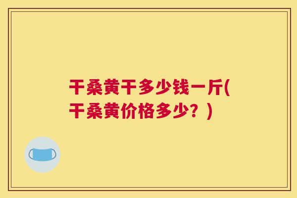 干桑黄干多少钱一斤(干桑黄价格多少?) 干桑黄干多少钱一斤(干桑黄价格多少?)