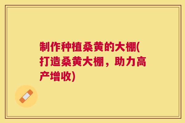 制作种植桑黄的大棚(打造桑黄大棚,助力高产增收) 制作种植桑黄的大棚(打造桑黄大棚,助力高产增收)