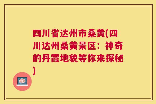 四川省达州市桑黄(四川达州桑黄景区:神奇的丹霞地貌等你来探秘) 四川省达州市桑黄(四川达州桑黄景区:神奇的丹霞地貌等你来探秘)