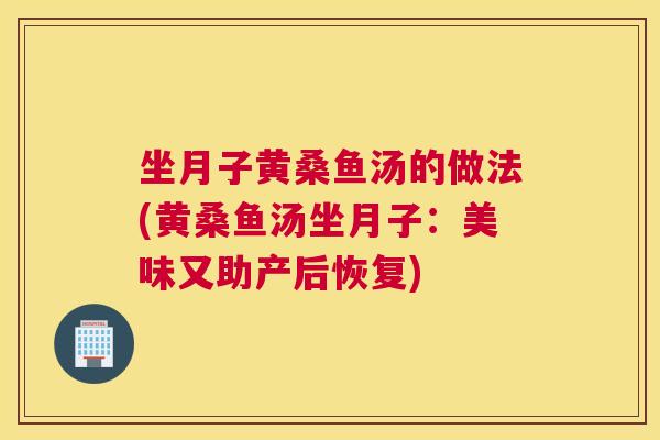 坐月子黄桑鱼汤的做法(黄桑鱼汤坐月子:美味又助产后恢复) 坐月子黄桑鱼汤的做法(黄桑鱼汤坐月子:美味又助产后恢复)