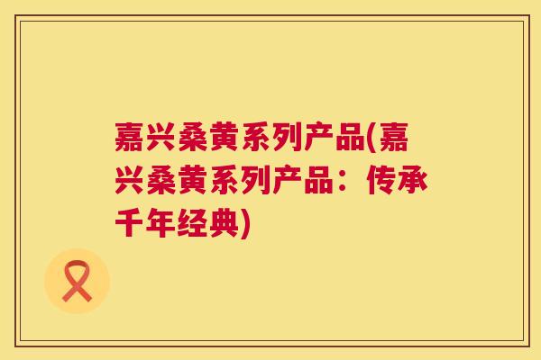 嘉兴桑黄系列产品(嘉兴桑黄系列产品:传承千年经典) 嘉兴桑黄系列产品(嘉兴桑黄系列产品:传承千年经典)