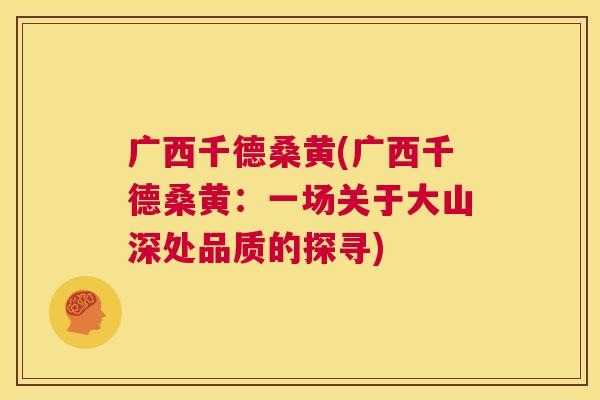 广西千德桑黄(广西千德桑黄:一场关于大山深处品质的探寻) 广西千德桑黄(广西千德桑黄:一场关于大山深处品质的探寻)