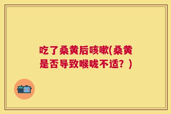 吃了桑黄后(桑黄是否导致喉咙不适？)