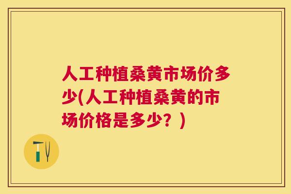 人工种植桑黄市场价多少(人工种植桑黄的市场价格是多少?) 人工种植桑黄市场价多少(人工种植桑黄的市场价格是多少?)