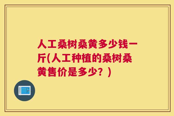人工桑树桑黄多少钱一斤(人工种植的桑树桑黄售价是多少?) 人工桑树桑黄多少钱一斤(人工种植的桑树桑黄售价是多少?)