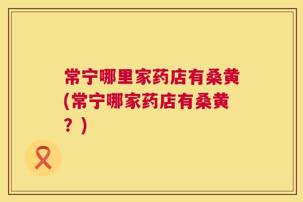 常宁哪里家药店有桑黄(常宁哪家药店有桑黄?) 常宁哪里家药店有桑黄(常宁哪家药店有桑黄?)