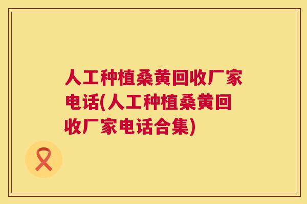 人工种植桑黄回收厂家电话(人工种植桑黄回收厂家电话合集) 人工种植桑黄回收厂家电话(人工种植桑黄回收厂家电话合集)