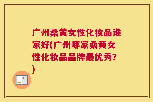 广州桑黄女性化妆品谁家好(广州哪家桑黄女性化妆品品牌优秀?) 广州桑黄女性化妆品谁家好(广州哪家桑黄女性化妆品品牌优秀?)