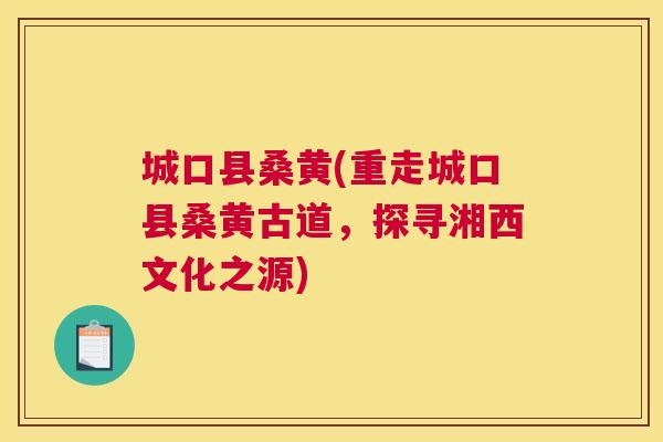 城口县桑黄(重走城口县桑黄古道,探寻湘西文化之源) 城口县桑黄(重走城口县桑黄古道,探寻湘西文化之源)