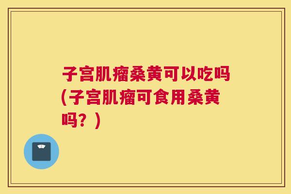 子宫桑黄可以吃吗(子宫可食用桑黄吗?) 子宫桑黄可以吃吗(子宫可食用桑黄吗?)