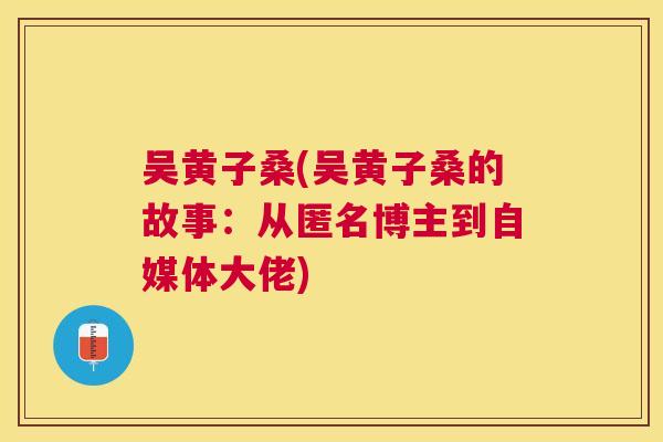 吴黄子桑(吴黄子桑的故事:从匿名博主到自媒体大佬) 吴黄子桑(吴黄子桑的故事:从匿名博主到自媒体大佬)