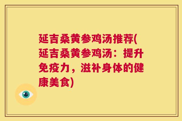 延吉桑黄参鸡汤推荐(延吉桑黄参鸡汤:提升力,滋补身体的健康美食) 延吉桑黄参鸡汤推荐(延吉桑黄参鸡汤:提升力,滋补身体的健康美食)