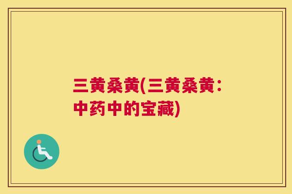 三黄桑黄(三黄桑黄:中的宝藏) 三黄桑黄(三黄桑黄:中的宝藏)