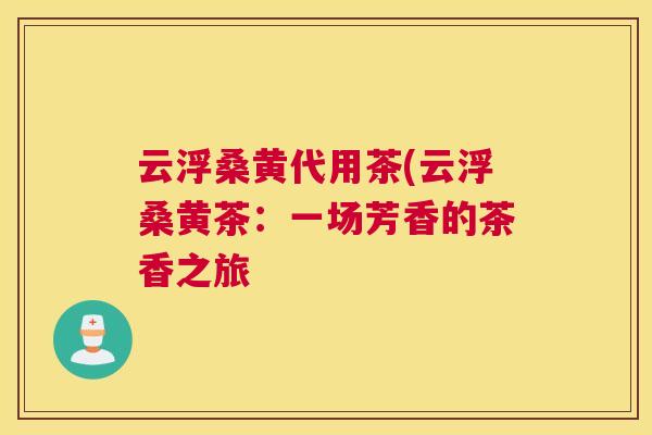 云浮桑黄代用茶(云浮桑黄茶:一场芳香的茶香之旅 云浮桑黄代用茶(云浮桑黄茶:一场芳香的茶香之旅
