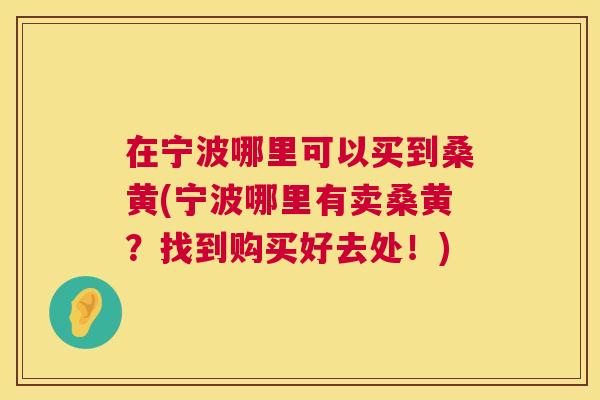 在宁波哪里可以买到桑黄(宁波哪里有卖桑黄?找到购买好去处!) 在宁波哪里可以买到桑黄(宁波哪里有卖桑黄?找到购买好去处!)