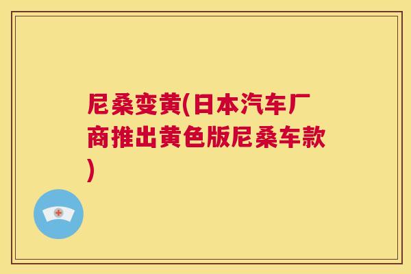 尼桑变黄(日本汽车厂商推出黄色版尼桑车款) 尼桑变黄(日本汽车厂商推出黄色版尼桑车款)