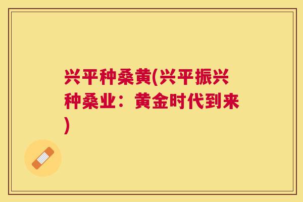 兴平种桑黄(兴平振兴种桑业:黄金时代到来) 兴平种桑黄(兴平振兴种桑业:黄金时代到来)
