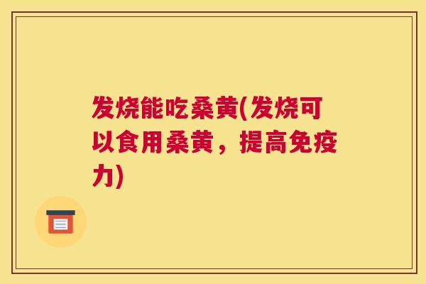 发烧能吃桑黄(发烧可以食用桑黄,提高力) 发烧能吃桑黄(发烧可以食用桑黄,提高力)