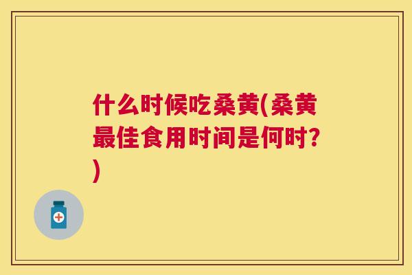 什么时候吃桑黄(桑黄佳食用时间是何时?) 什么时候吃桑黄(桑黄佳食用时间是何时?)