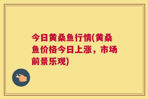 今日黄桑鱼行情(黄桑鱼价格今日上涨,市场前景乐观) 今日黄桑鱼行情(黄桑鱼价格今日上涨,市场前景乐观)