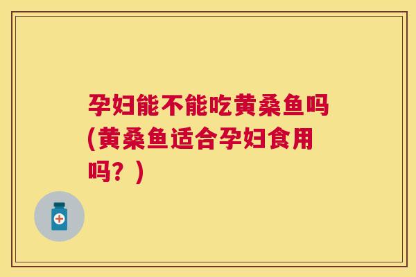 孕妇能不能吃黄桑鱼吗(黄桑鱼适合孕妇食用吗?) 孕妇能不能吃黄桑鱼吗(黄桑鱼适合孕妇食用吗?)