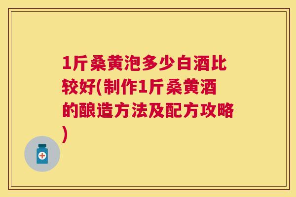 1斤桑黄泡多少白酒比较好(制作1斤桑黄酒的酿造方法及配方攻略) 1斤桑黄泡多少白酒比较好(制作1斤桑黄酒的酿造方法及配方攻略)