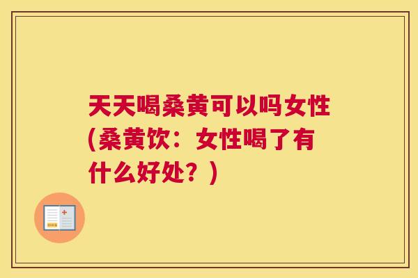 天天喝桑黄可以吗女性(桑黄饮：女性喝了有什么好处？)
