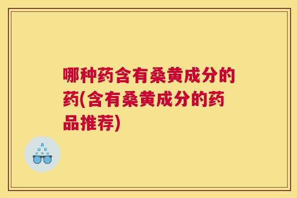 哪种药含有桑黄成分的药(含有桑黄成分的药品推荐) 哪种药含有桑黄成分的药(含有桑黄成分的药品推荐)