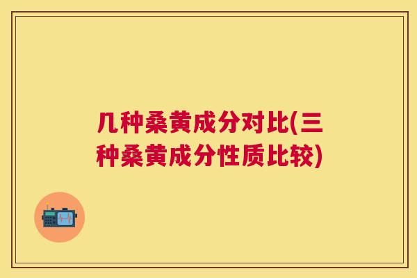 几种桑黄成分对比(三种桑黄成分性质比较) 几种桑黄成分对比(三种桑黄成分性质比较)